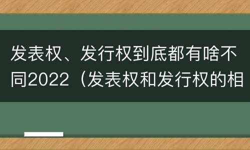 发表权、发行权到底都有啥不同2022（发表权和发行权的相同点）