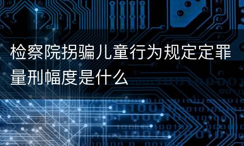 检察院拐骗儿童行为规定定罪量刑幅度是什么
