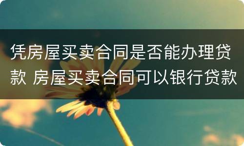凭房屋买卖合同是否能办理贷款 房屋买卖合同可以银行贷款吗