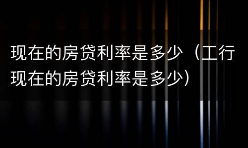 现在的房贷利率是多少（工行现在的房贷利率是多少）