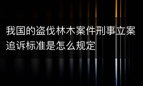 我国的盗伐林木案件刑事立案追诉标准是怎么规定
