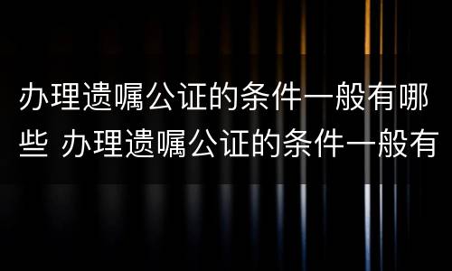 办理遗嘱公证的条件一般有哪些 办理遗嘱公证的条件一般有哪些要求