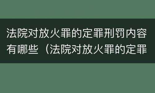 法院对放火罪的定罪刑罚内容有哪些（法院对放火罪的定罪刑罚内容有哪些规定）