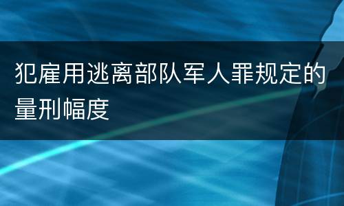 犯雇用逃离部队军人罪规定的量刑幅度