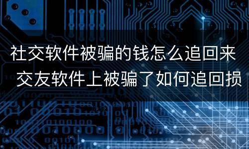 社交软件被骗的钱怎么追回来 交友软件上被骗了如何追回损失