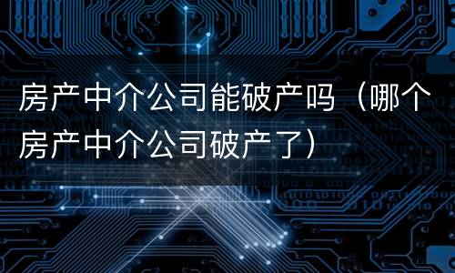 房产中介公司能破产吗（哪个房产中介公司破产了）