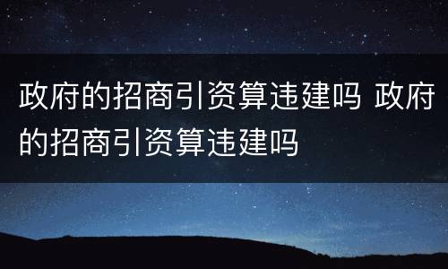 政府的招商引资算违建吗 政府的招商引资算违建吗