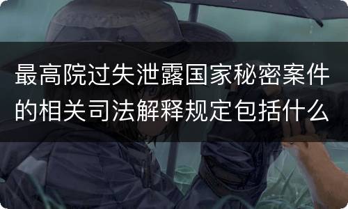 最高院过失泄露国家秘密案件的相关司法解释规定包括什么内容