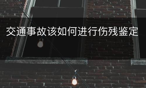 交通事故该如何进行伤残鉴定