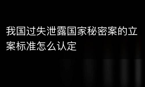 我国过失泄露国家秘密案的立案标准怎么认定