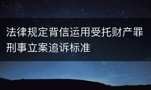 法律规定背信运用受托财产罪刑事立案追诉标准