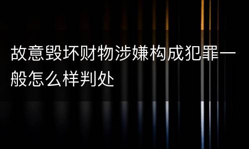 故意毁坏财物涉嫌构成犯罪一般怎么样判处