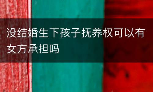 没结婚生下孩子抚养权可以有女方承担吗
