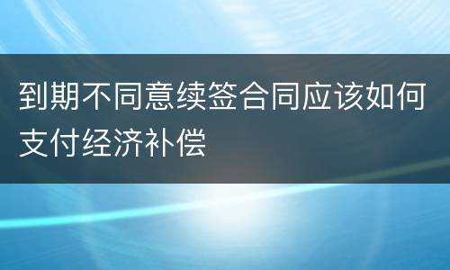 到期不同意续签合同应该如何支付经济补偿