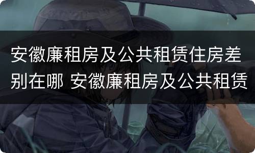 安徽廉租房及公共租赁住房差别在哪 安徽廉租房及公共租赁住房差别在哪里