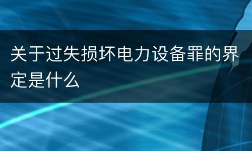 关于过失损坏电力设备罪的界定是什么