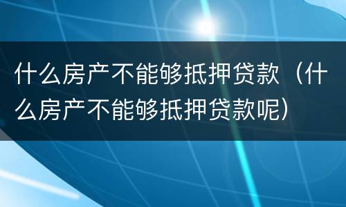 什么房产不能够抵押贷款（什么房产不能够抵押贷款呢）