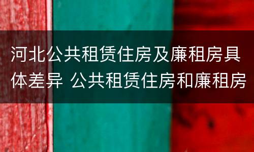 河北公共租赁住房及廉租房具体差异 公共租赁住房和廉租房