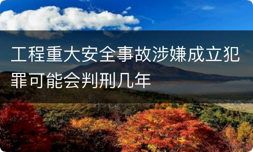 工程重大安全事故涉嫌成立犯罪可能会判刑几年