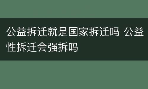 公益拆迁就是国家拆迁吗 公益性拆迁会强拆吗