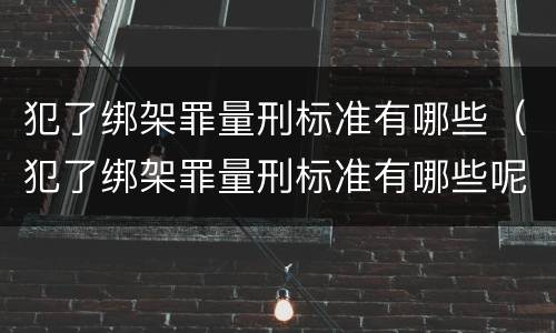 犯了绑架罪量刑标准有哪些（犯了绑架罪量刑标准有哪些呢）