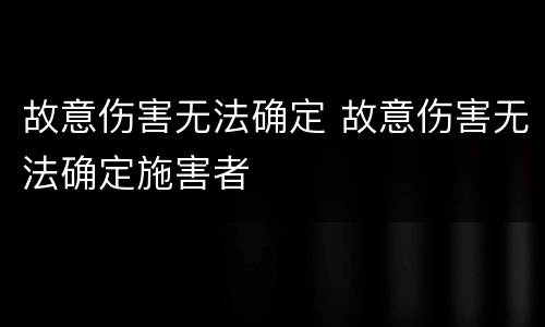 故意伤害无法确定 故意伤害无法确定施害者