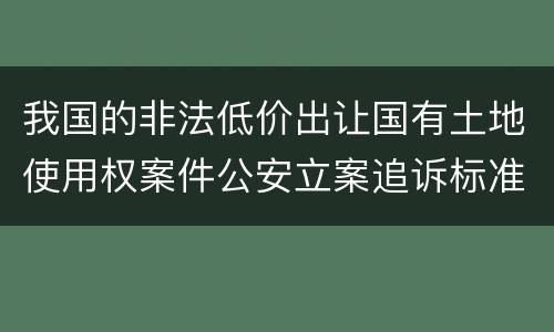 我国的非法低价出让国有土地使用权案件公安立案追诉标准有怎样的规定