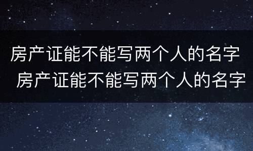 房产证能不能写两个人的名字 房产证能不能写两个人的名字?