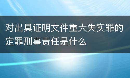 对出具证明文件重大失实罪的定罪刑事责任是什么