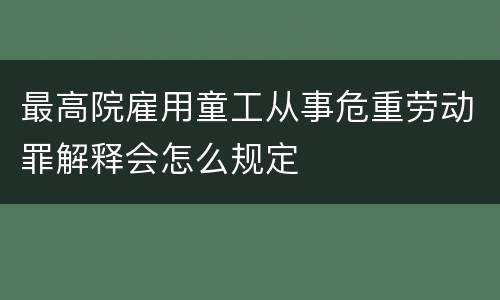 最高院雇用童工从事危重劳动罪解释会怎么规定