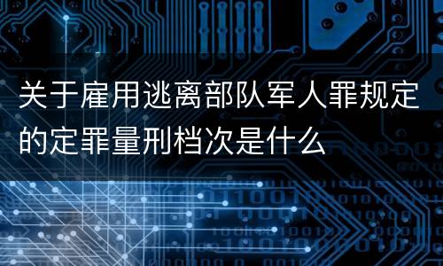 关于雇用逃离部队军人罪规定的定罪量刑档次是什么