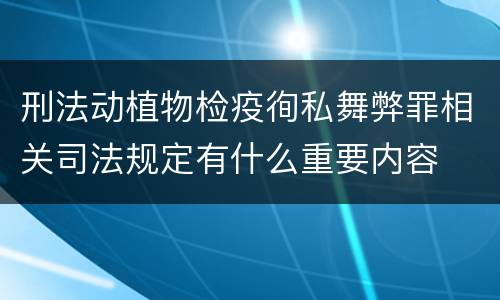 刑法动植物检疫徇私舞弊罪相关司法规定有什么重要内容