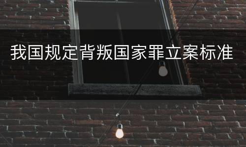 我国规定背叛国家罪立案标准