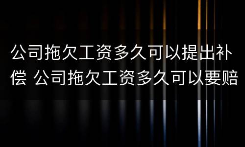 公司拖欠工资多久可以提出补偿 公司拖欠工资多久可以要赔偿