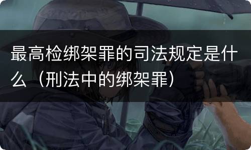 最高检绑架罪的司法规定是什么（刑法中的绑架罪）