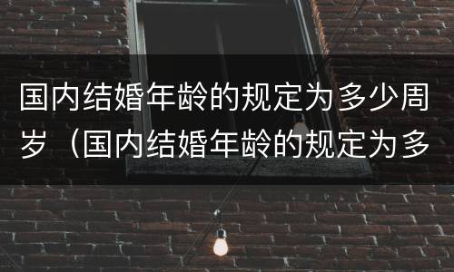 国内结婚年龄的规定为多少周岁（国内结婚年龄的规定为多少周岁呢）