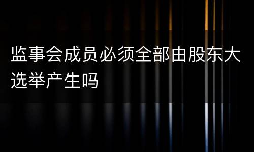 监事会成员必须全部由股东大选举产生吗