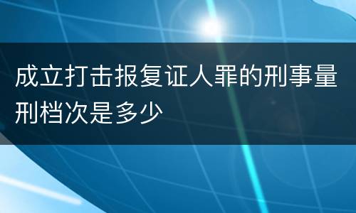 成立打击报复证人罪的刑事量刑档次是多少