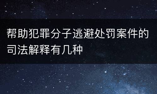 帮助犯罪分子逃避处罚案件的司法解释有几种