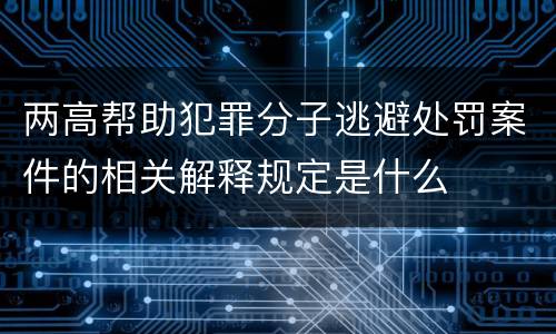 两高帮助犯罪分子逃避处罚案件的相关解释规定是什么