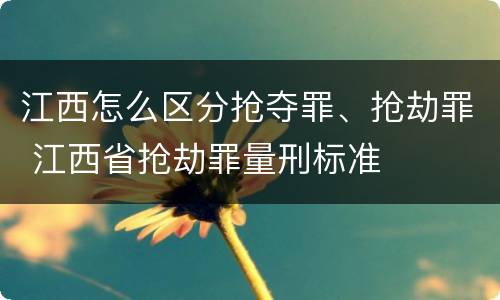 江西怎么区分抢夺罪、抢劫罪 江西省抢劫罪量刑标准