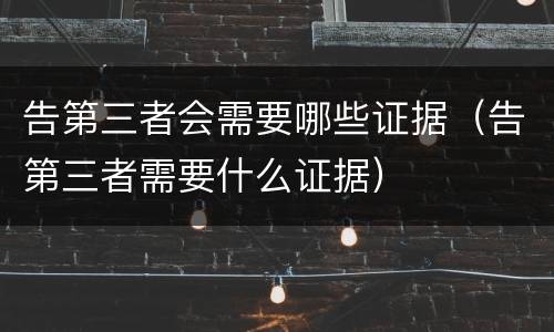 告第三者会需要哪些证据（告第三者需要什么证据）