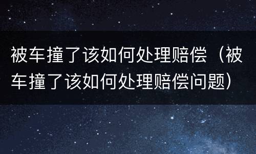 被车撞了该如何处理赔偿（被车撞了该如何处理赔偿问题）
