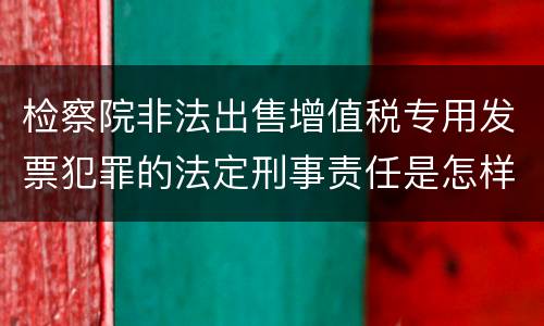 检察院非法出售增值税专用发票犯罪的法定刑事责任是怎样的