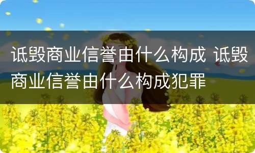 诋毁商业信誉由什么构成 诋毁商业信誉由什么构成犯罪