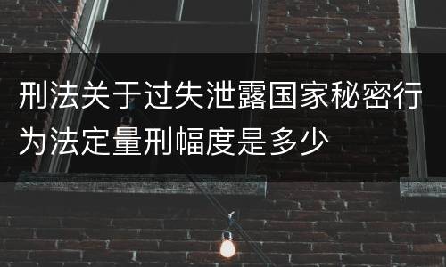 刑法关于过失泄露国家秘密行为法定量刑幅度是多少