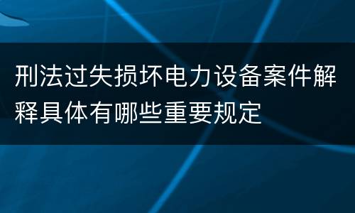 刑法过失损坏电力设备案件解释具体有哪些重要规定