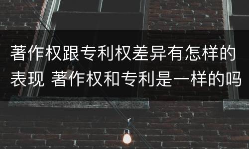 著作权跟专利权差异有怎样的表现 著作权和专利是一样的吗