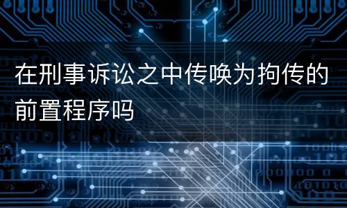 在刑事诉讼之中传唤为拘传的前置程序吗