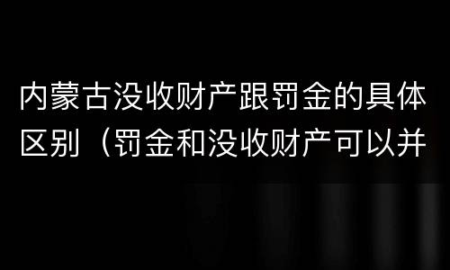 内蒙古没收财产跟罚金的具体区别（罚金和没收财产可以并处吗）